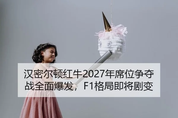 汉密尔顿红牛2027年席位争夺战全面爆发，F1格局即将剧变