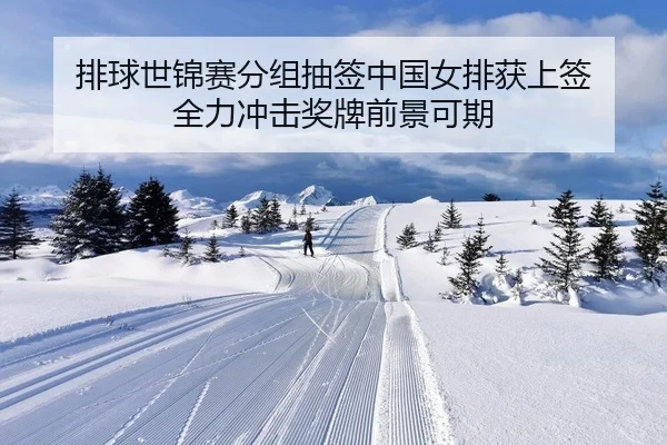 排球世锦赛分组抽签中国女排获上签 全力冲击奖牌前景可期