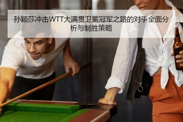 孙颖莎冲击WTT大满贯卫冕冠军之路的对手全面分析与制胜策略