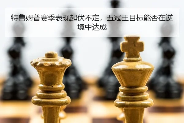 特鲁姆普赛季表现起伏不定，五冠王目标能否在逆境中达成